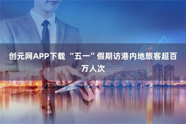 创元网APP下载 “五一”假期访港内地旅客超百万人次