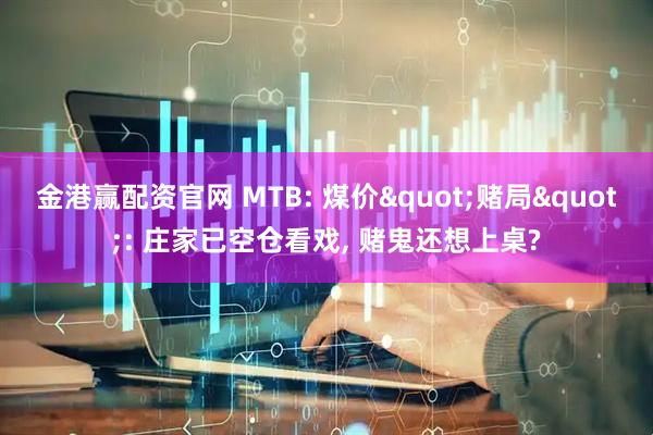 金港赢配资官网 MTB: 煤价"赌局": 庄家已空仓看戏, 赌鬼还想上桌?